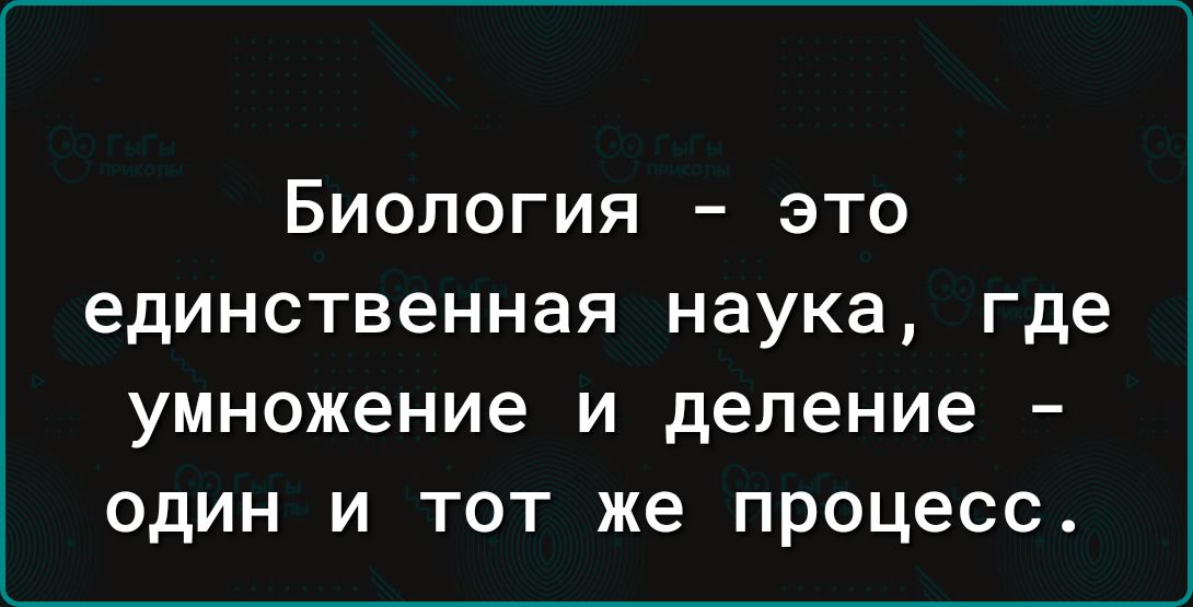 Биология это единственная наука где умножение и деление один и тот же процесс