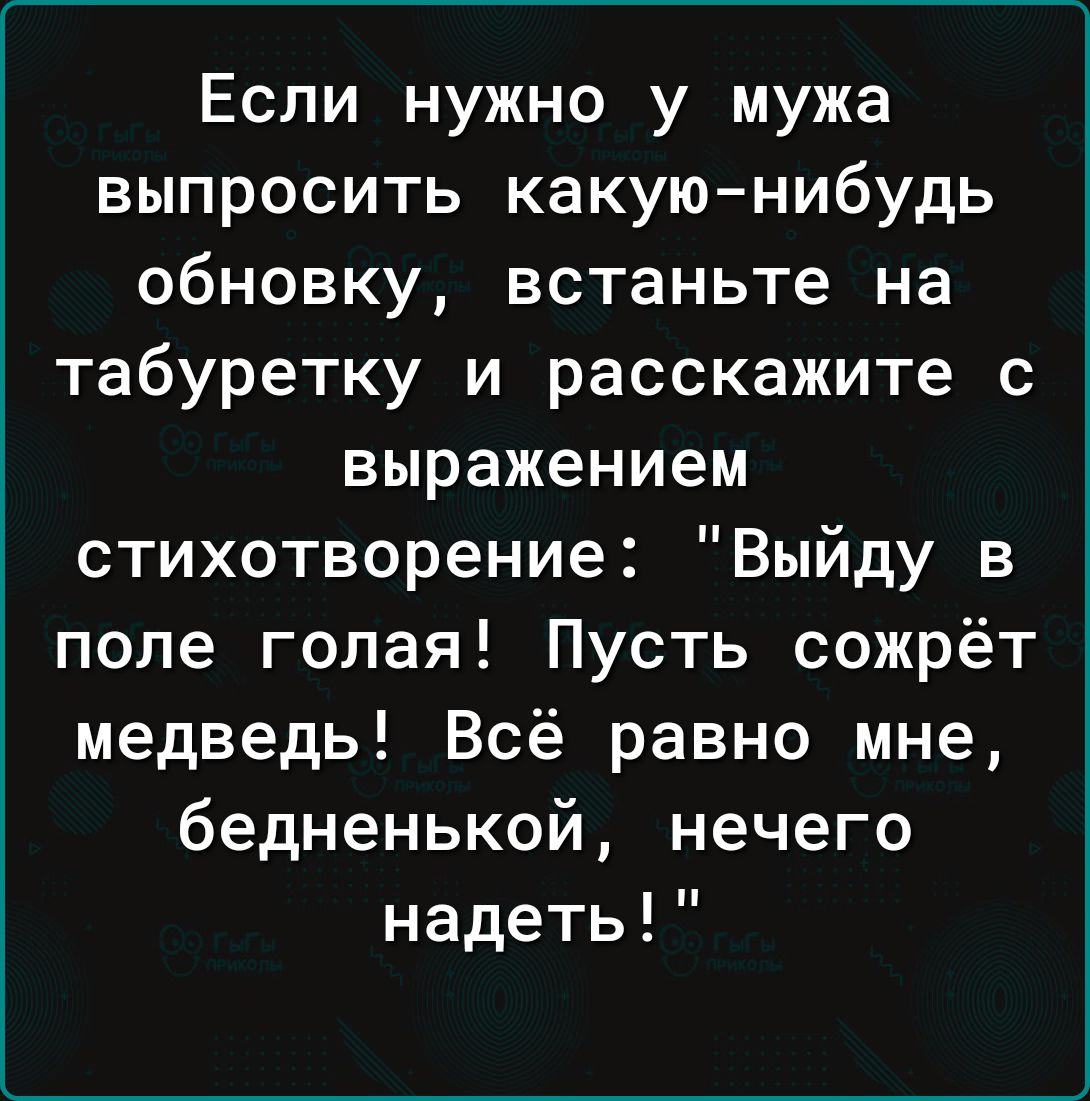 Если нужно у мужа выпросить какуюнибудь обновку встаньте на табуретку и расскажите с выражением стихотворение Выйду в поле голая Пусть сожрёт медведь Всё равно мне бедненькой нечего надеть