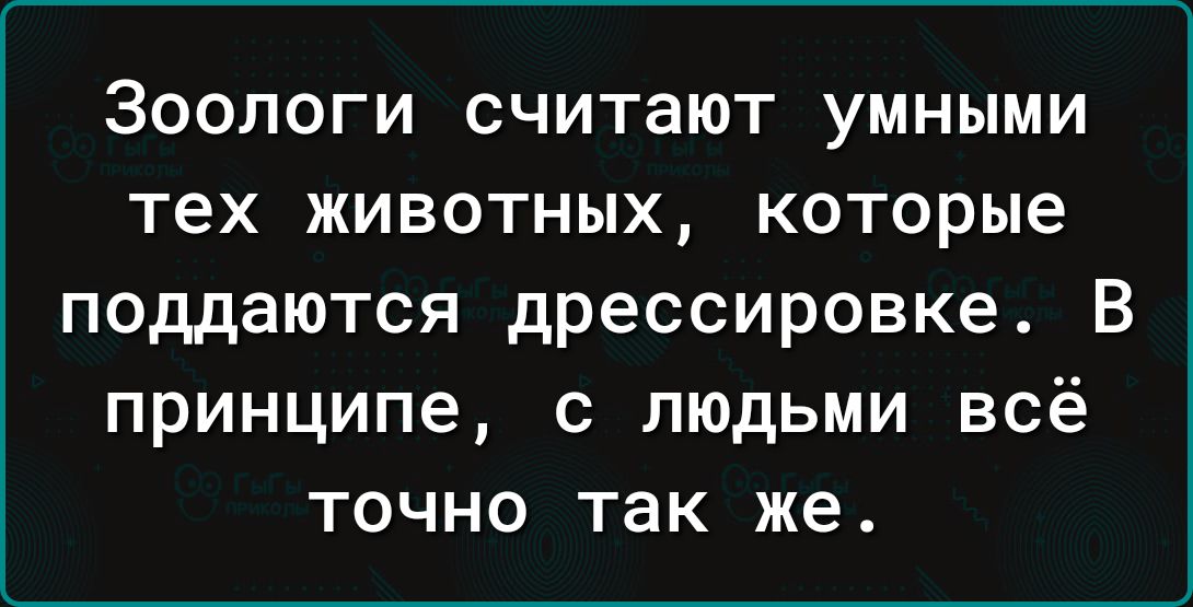 ЗООЛОГИ считают умными тех ЖИВОТНЫХ КОТОРЫЕ поддаются дрессировке В принципе с людьми всё точно так же