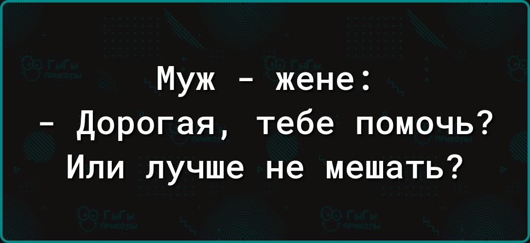 Муж жене дорогая тебе помочь Или лучше не мешать