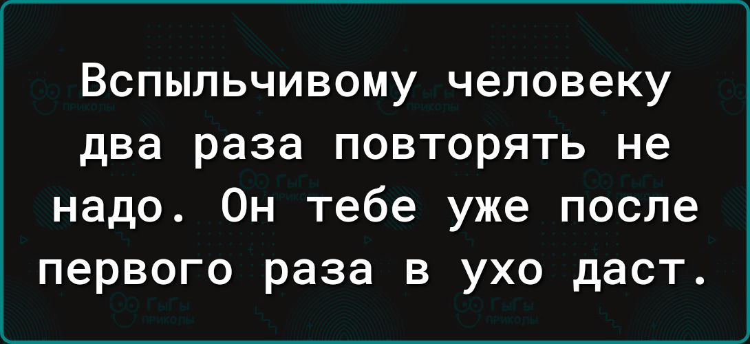 Вспыльчивому человеку два раза повторять не надо Он тебе уже после первого раза в ухо даст