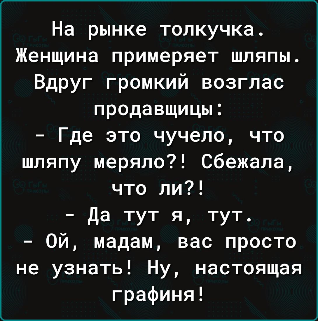 На рынке толкучка Женщина примеряет шляпы Вдруг громкий возглас продавщицы Где это чучело что шляпу меряло сбежала что ли да тут я тут Ой мадам вас просто не узнать Ну настоящая графиня