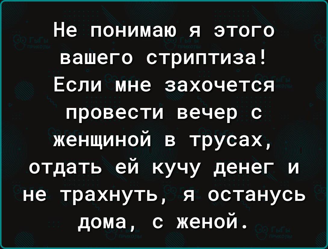 Не понимаю я этого вашего стриптиза Если мне захочется провести вечер с женщиной в трусах отдать ей кучу денег и не трахнуть я останусь дома с женой