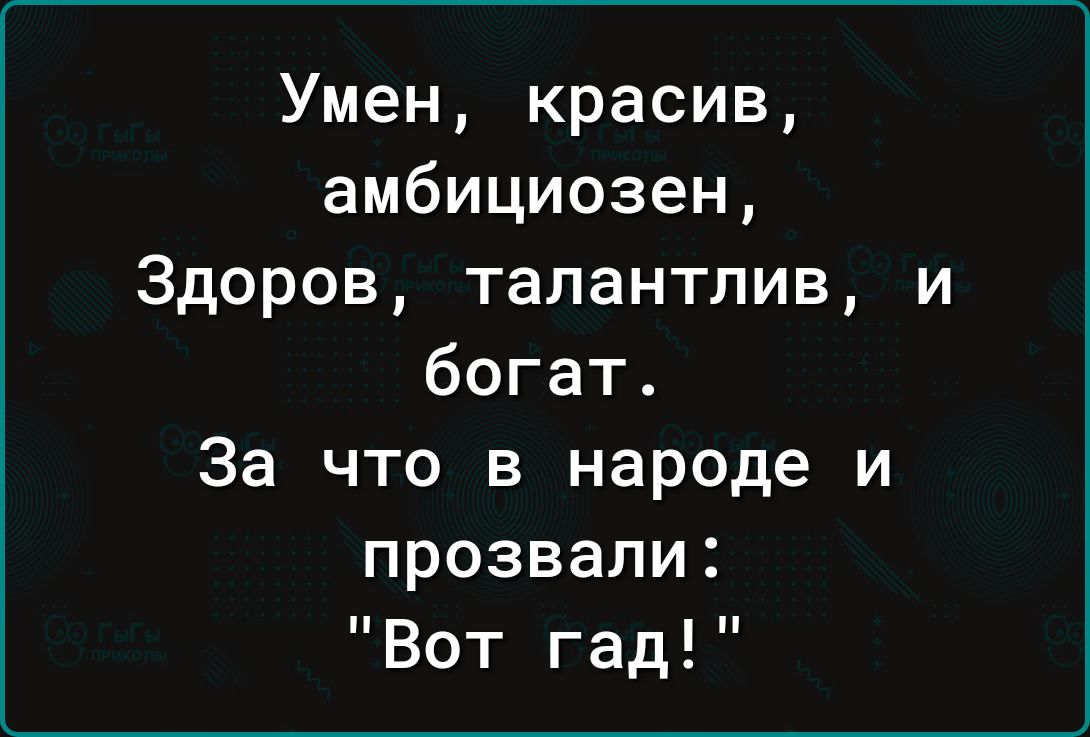 Умен красив амбициозен Здоров талантлив и богат За что в народе и прозвали Вот гад