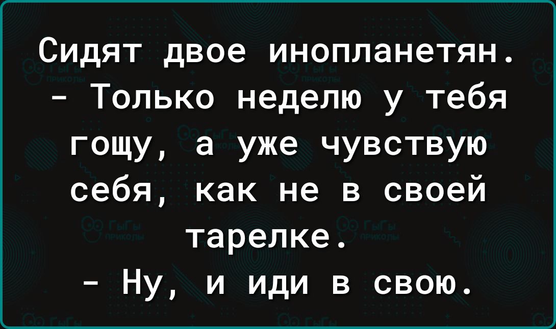 Сидят двое инопланетян Только неделю у тебя гощу а уже чувствую себя как не в своей тарелке Ну и иди в свою