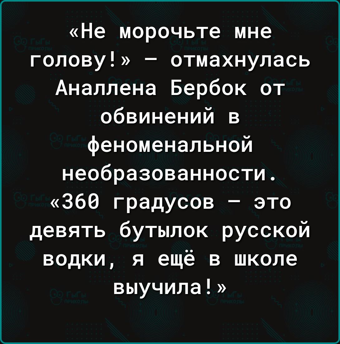 Не морочьте мне голову отмахнулась Аналпена Бербок от обвинений в феноменальной необразованности 360 градусов это девять бутылок русской водки я ещё в школе выучила