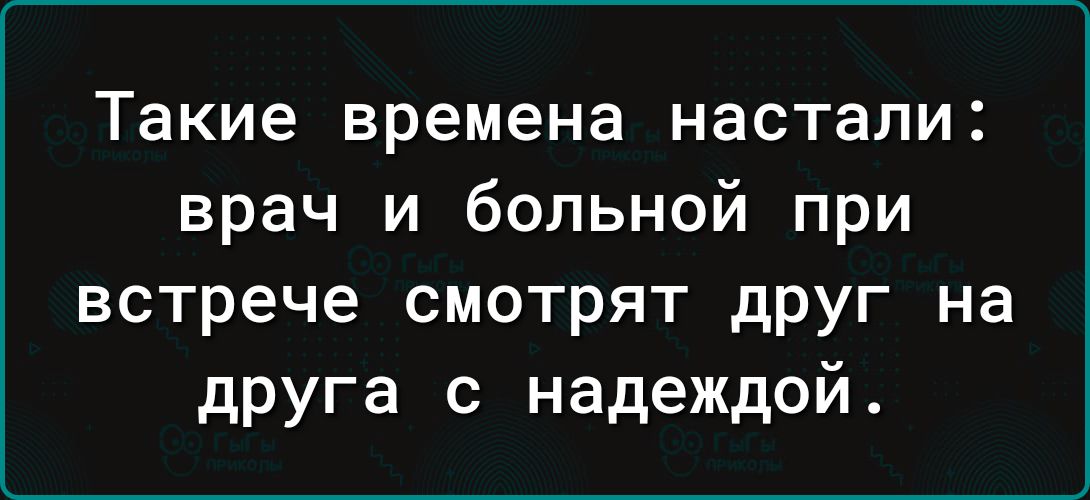 Такие времена настали врач и больной при встрече смотрят друг на друга с надеждой