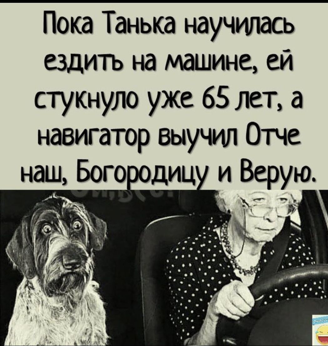 Пока Танька научилась ездитъ на машине ей стукнуло уже 65 лет а навигатор выучил Отче наш Бого диц и Верую