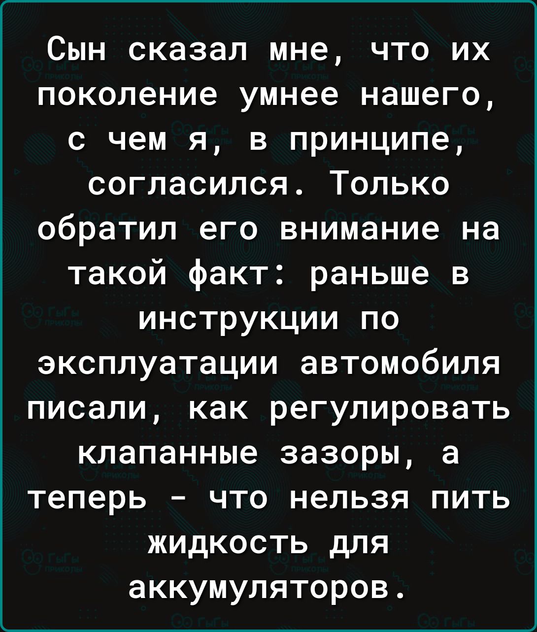 Сын сказал мне что их поколение умнее нашего с чем я в принципе согласился Только обратил его внимание на такой факт раньше в инструкции по эксплуатации автомобиля писали как регулировать клапанные зазоры а теперь что нельзя пить жидкость для аккумуляторов