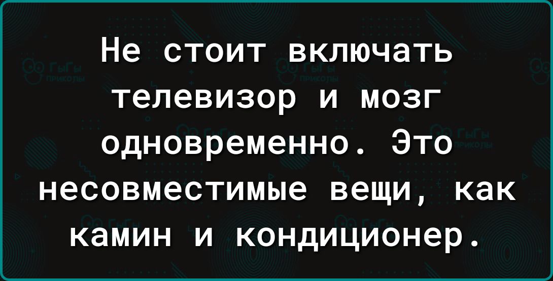 Не СТОИТ включать телевизор И МОЗГ одновременно Это несовместимые вещи как камин и кондиционер