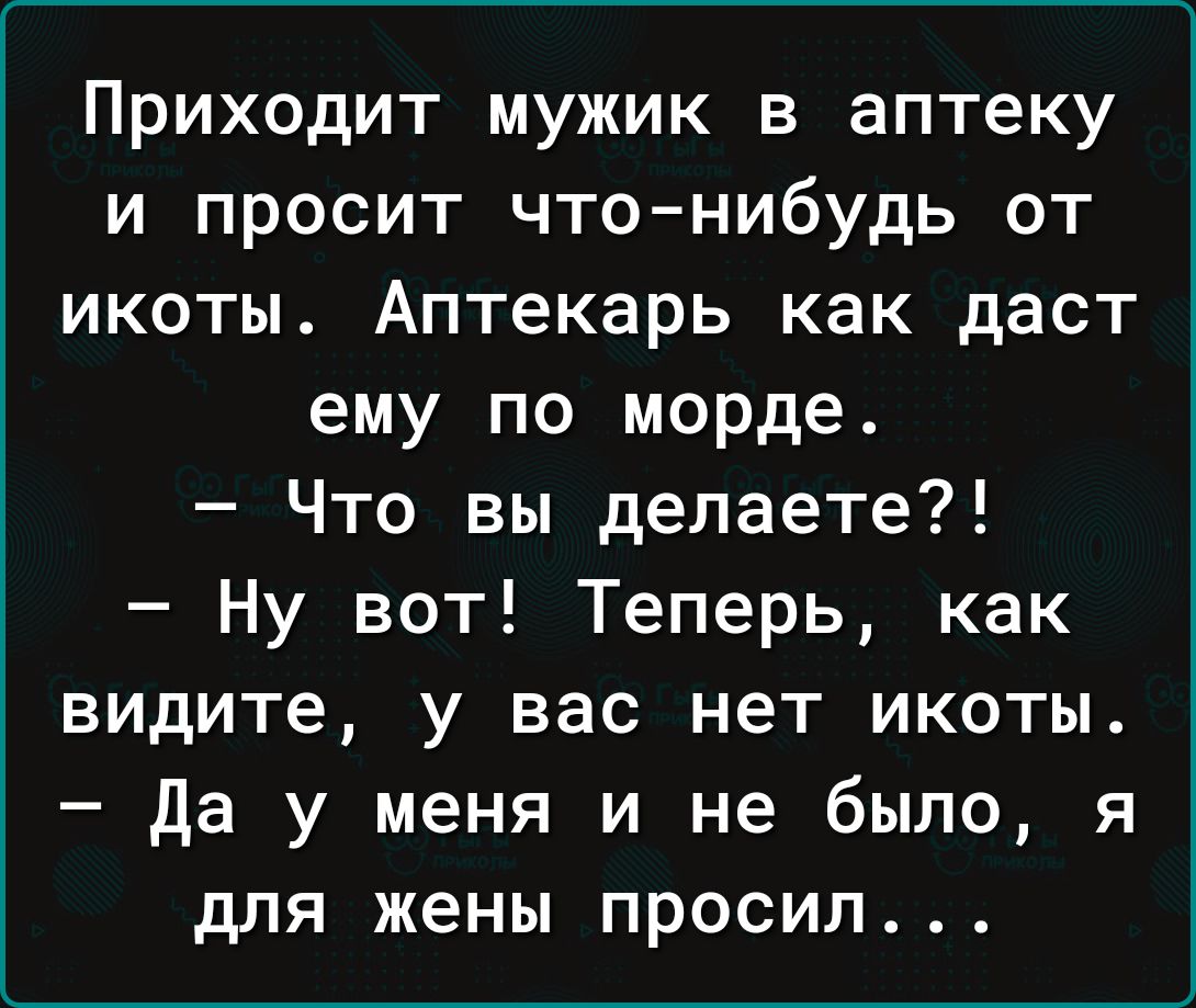 Приходит мужик в аптеку и просит чтонибудь от икоты Аптекарь как даст ему по морде Что вы делаете Ну вот Теперь как видите у вас нет икоты да у меня и не было я для жены просил