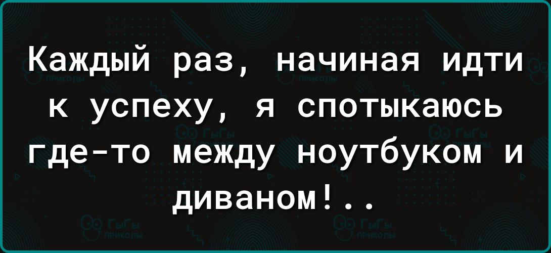 Каждый раз начиная идти к успеху я спотыкаюсь гдето между ноутбуком и диваном