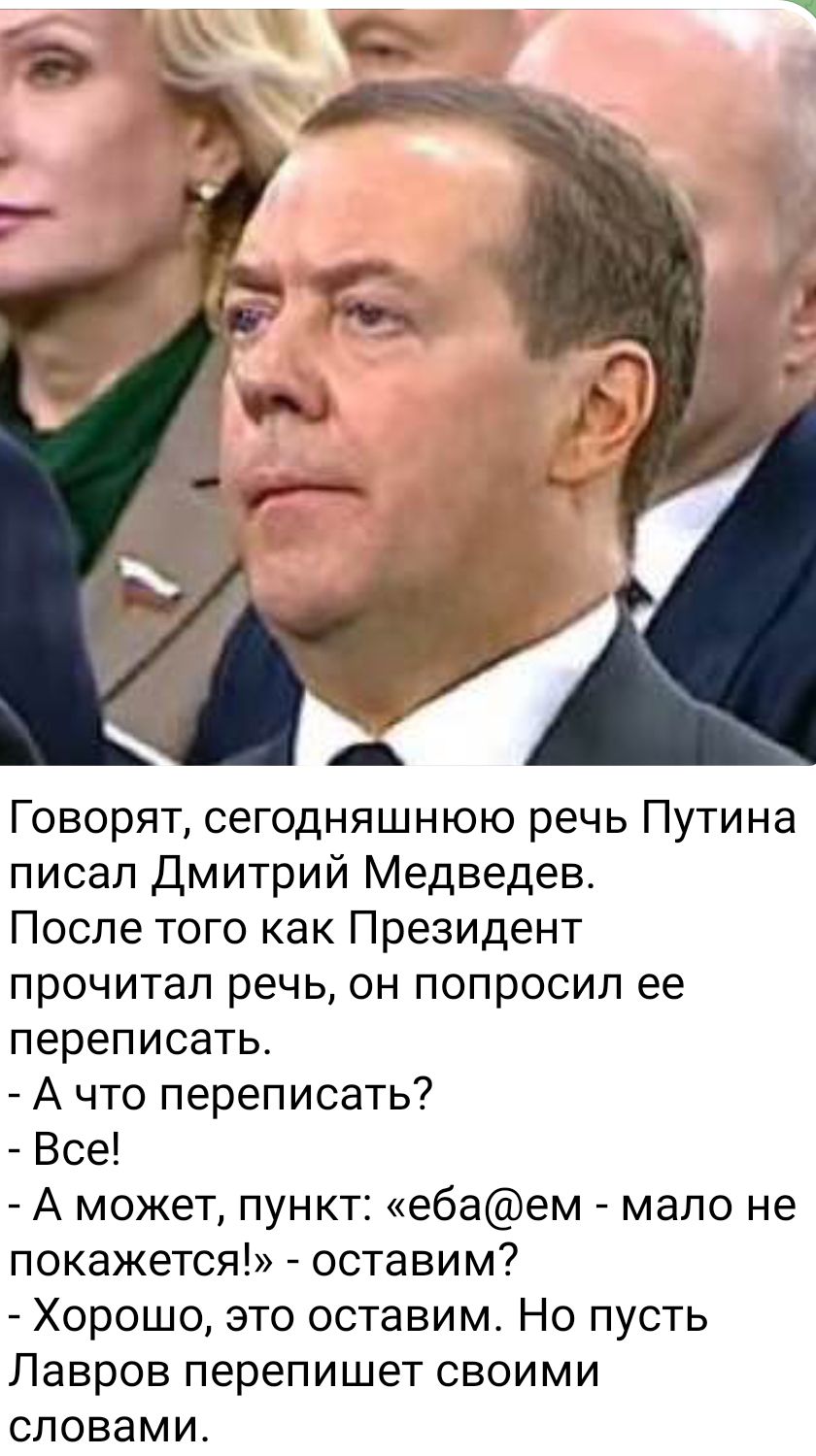 Говорят сегодняшнюю речь Путина писал Дмитрий Медведев После того как Президент прочитал речь он попросил ее переписать А что переписать Все А может пункт ебаем мало не покажется оставим Хорошо это оставим Но пусть Лавров перепишет своими словами