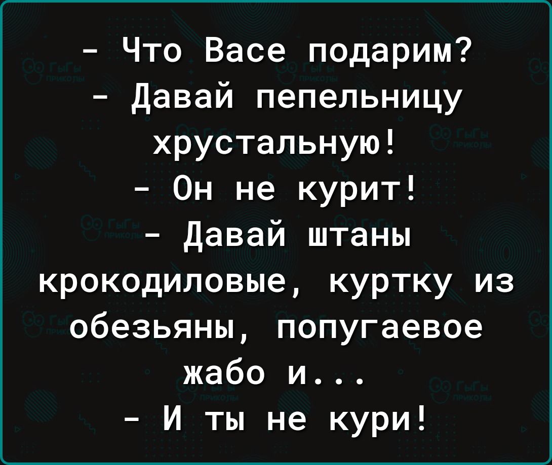 Что Васе подарим давай пепельницу хрустальную Он не курит давай штаны крокодиловые куртку из обезьяны попугаевое жабо и И ты не кури