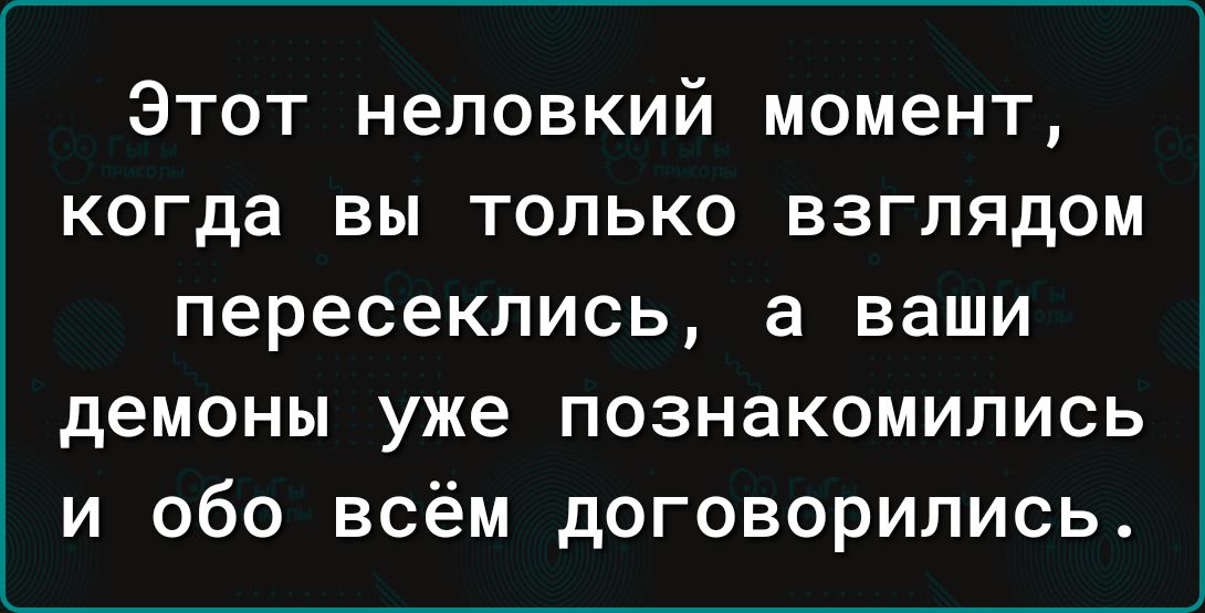 Этот неловкий момент когда вы только взглядом пересеклись а ваши демоны уже познакомились и обо всём договорились