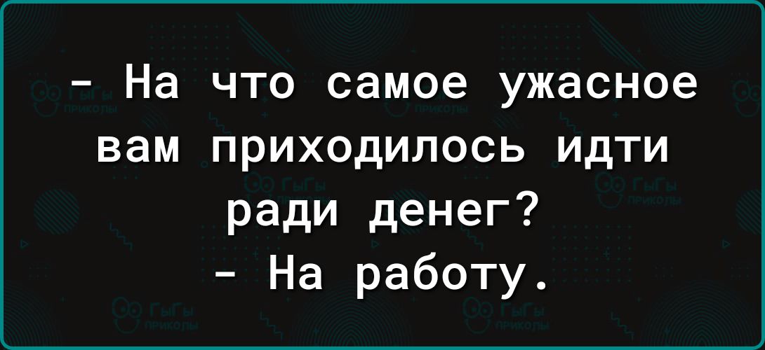 На что самое ужасное вам приходилось идти ради денег На работу