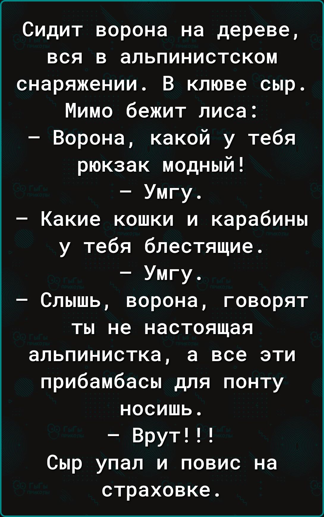 Сидит ворона на дереве вся в альпинистском снаряжении В клюве сыр Мимо бежит лиса Ворона какой у тебя рюкзак модный Умгу Какие кошки и карабины у тебя блестящие Умгу Слышь ворона говорят ты не настоящая альпинистка а все эти прибамбасы для понту носишь Врут Сыр упал и повис на страховке
