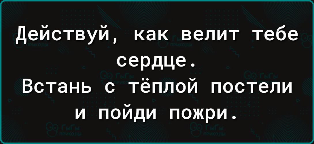 действуй как велит тебе сердце Встань с тёплой постели и пойди пожри