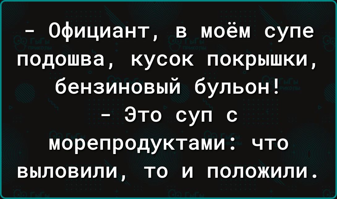 официант в моём супе подошва кусок покрышки бензиновый бульон Это суп с морепродуктами что выловили то и положили