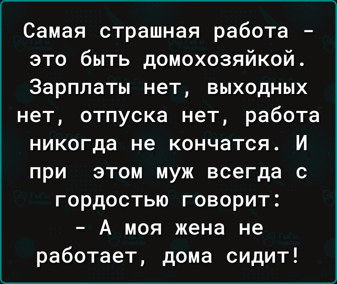 Самая страшная работа это быть домохозяйкой Зарплаты нет выходных нет  отпуска нет работа никогда не кончатся И при этом муж всегда с гордостью  говорит А моя жена не работает дома сидит -