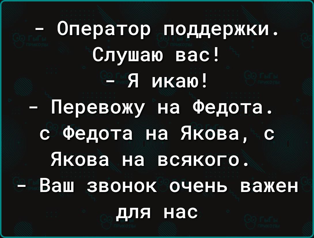 Оператор поддержки Спушаю вас Я икаю Перевожу на Федота с Федота на Якова с Якова на всякого Ваш звонок очень важен для нас