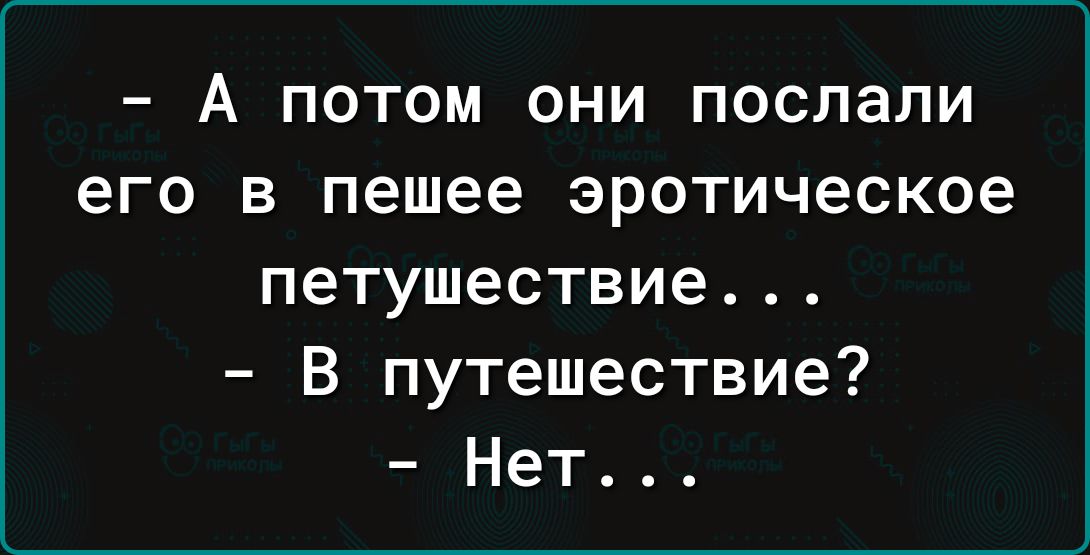 А ПОТОМ ОНИ послали его В пешее ЭРОТИЧЕСКОЕ петушествие В путешествие Нет