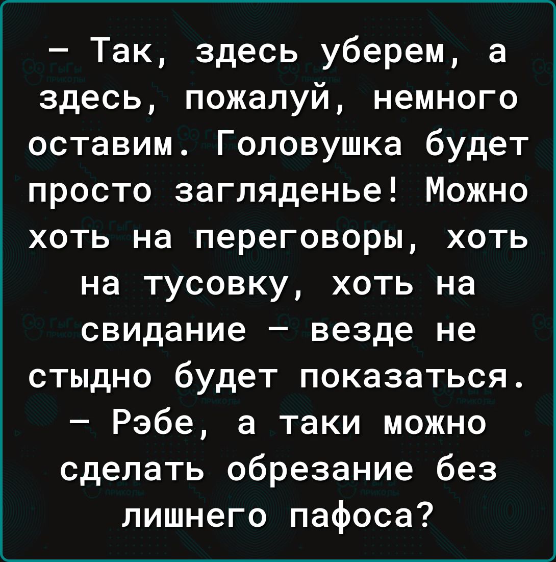 Так здесь уберем а здесь пожалуй немного оставим Головушка будет просто загляденье Можно хоть на переговоры хоть на тусовку хоть на свидание везде не стыдно будет показаться Рэбе а таки можно сделать обрезание без лишнего пафоса