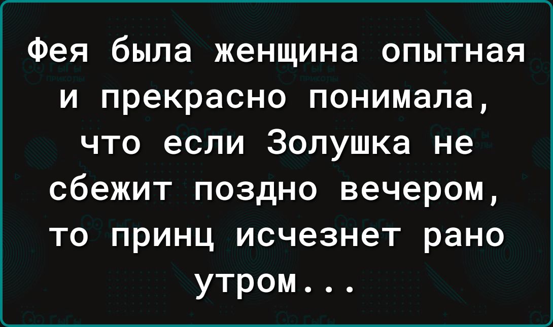 Фея была женщина опытная и прекрасно понимала что если Золушка не сбежит поздно вечером то принц исчезнет рано утром