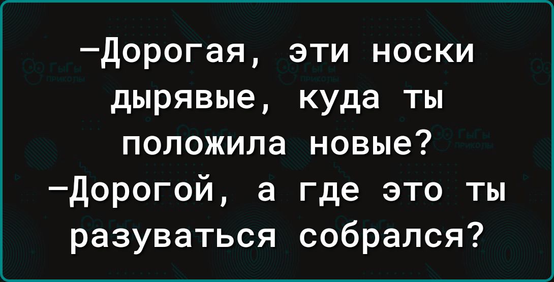 дорогая эти носки дырявые куда ты положила новые дорогой а где это ты разуваться собрался