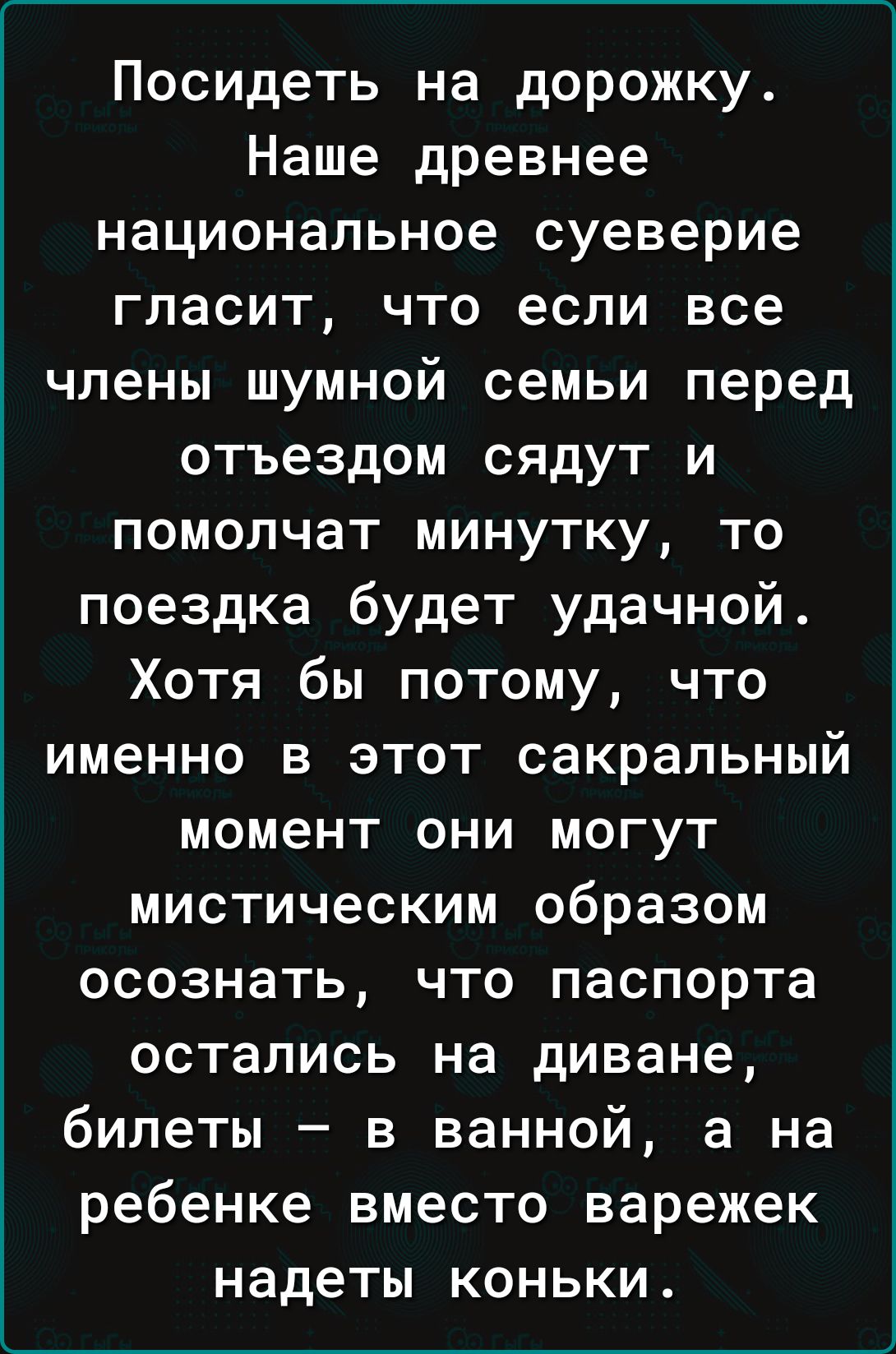 Посидеть на дорожку Наше древнее шмшсе гласит что если все члены шумной семьи перед отъездом сядут и помолчат минутку то поездка будет удачной Хотя бы потому что именно в этот сакральный момент они могут мистическим образом осознать что паспорта остались на диване билеты в ванной 3 на ребенке вместо варежек надеты коньки
