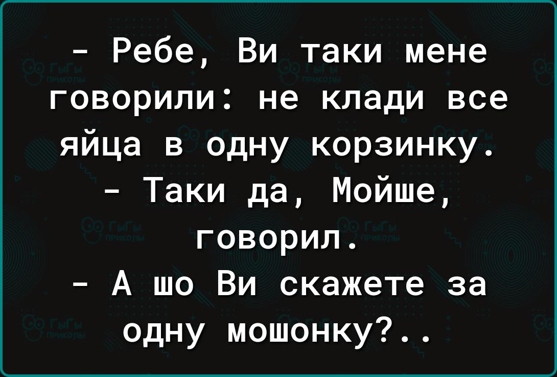 Ребе Ви таки мене говорили не клади все яйца в одну корзинку Таки да Мойше говорил А шо Ви скажете за одну мошонку
