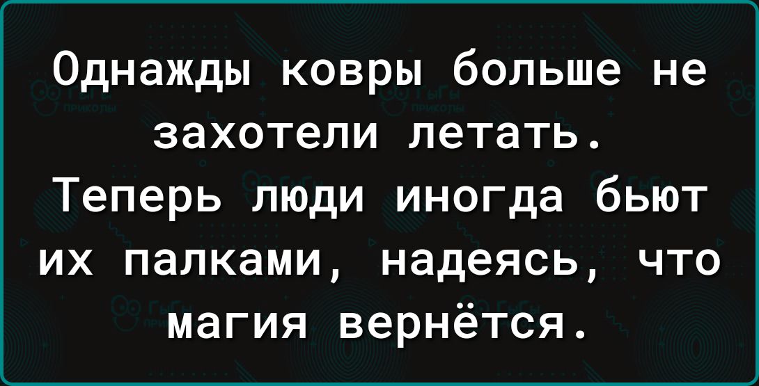 Однажды ковры больше не захотели летать Теперь люди иногда бьют их палками надеясь что магия вернётся