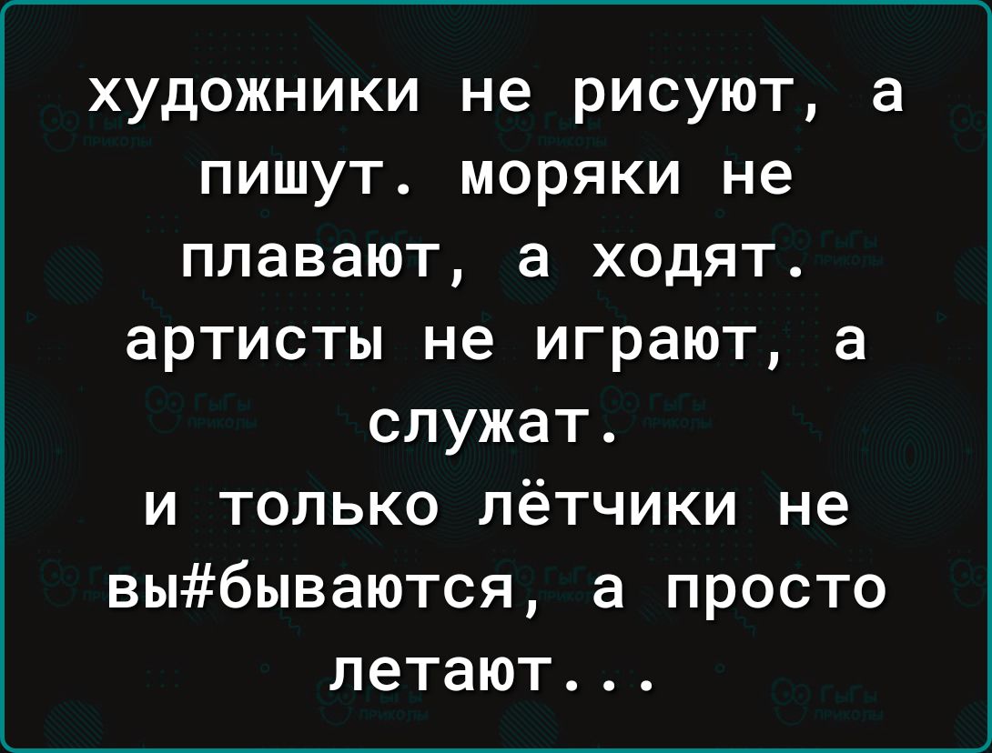 художники не рисуют а пишут моряки не плавают а ходят артисты не играют в служат и только лётчики не выбываются а просто летают