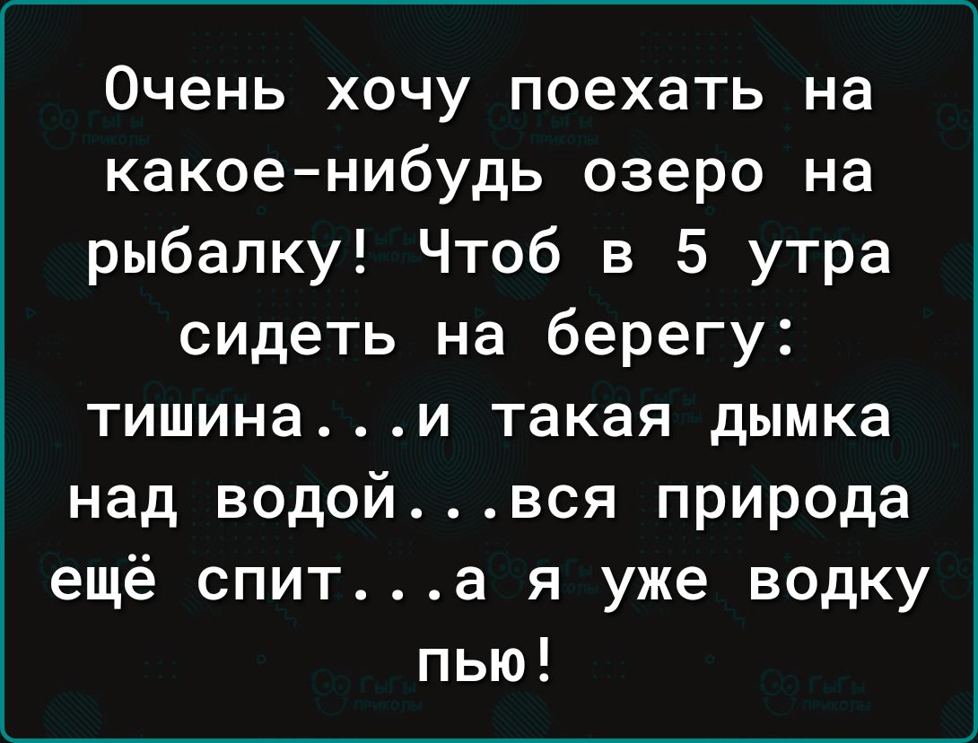 Очень хочу поехать на какоенибудь озеро на рыбалку Чтоб в 5 утра сидеть на берегу тишинаи такая дымка над водойвся природа ещё спита я уже водку пью