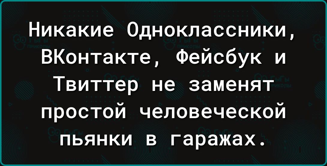 Никакие Одноклассники ВКонтакте Фейсбук и Твиттер не заменят простой человеческой пьянки в гаражах