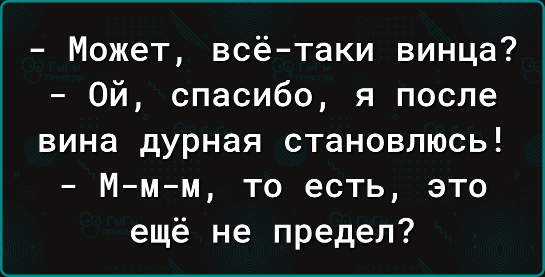 Может всётаки винца Ой спасибо я после вина дурная становлюсь М м м то есть это ещё не предел