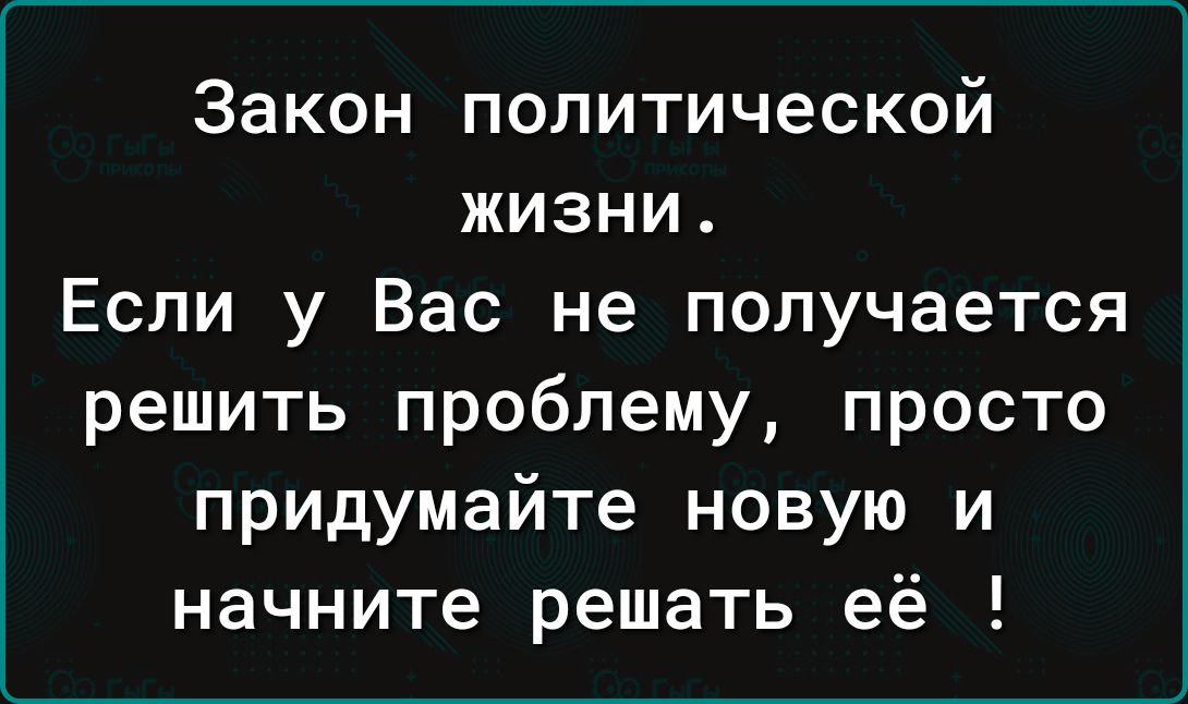 Закон политической жизни Если у Вас не получается решить проблему просто придумайте новую и начните решать её