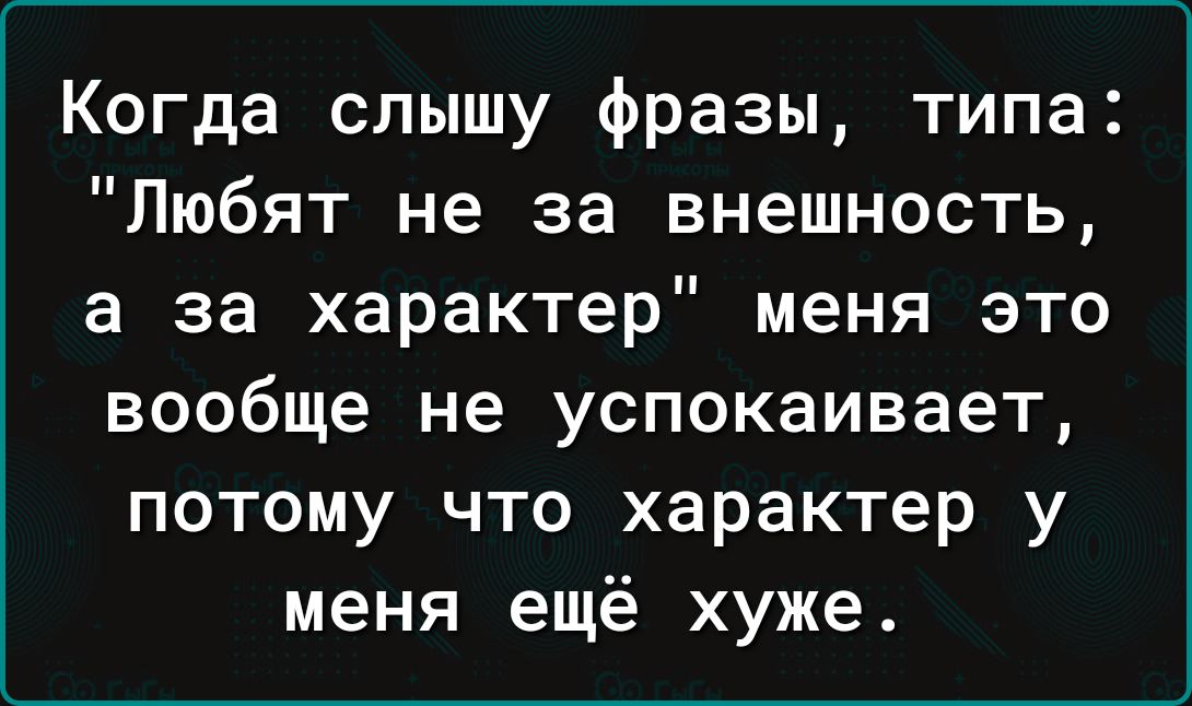 Когда слышу фразы типа Любят не за внешность а за характер меня это вообще не успокаивает потому что характер у меня ещё хуже