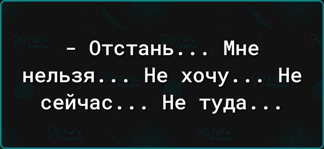 Отстань Мне нельзя Не хочу Не сейчас Не туда