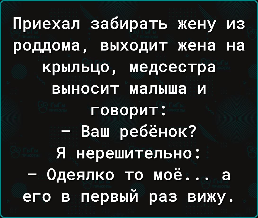 Приехал забирать жену из роддома выходит жена на крыльцо медсестра выносит малыша и говорит Ваш ребёнок Я нерешительно Одеялко то моё а его в первый раз вижу