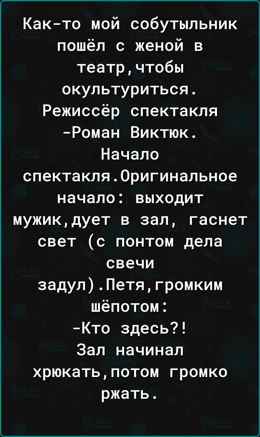 Как то мой собутыльник пошёл с женой в театрчтобы окультуриться Режиссёр спектакля Роман Виктюк Начало спектакля0ригинапьное начало выходит мужикдует в зал гаснет свет с понтом дела свечи задулПетягромким шёпотом Кто здесь Зал начинал хрюкатьпотом громко ржать