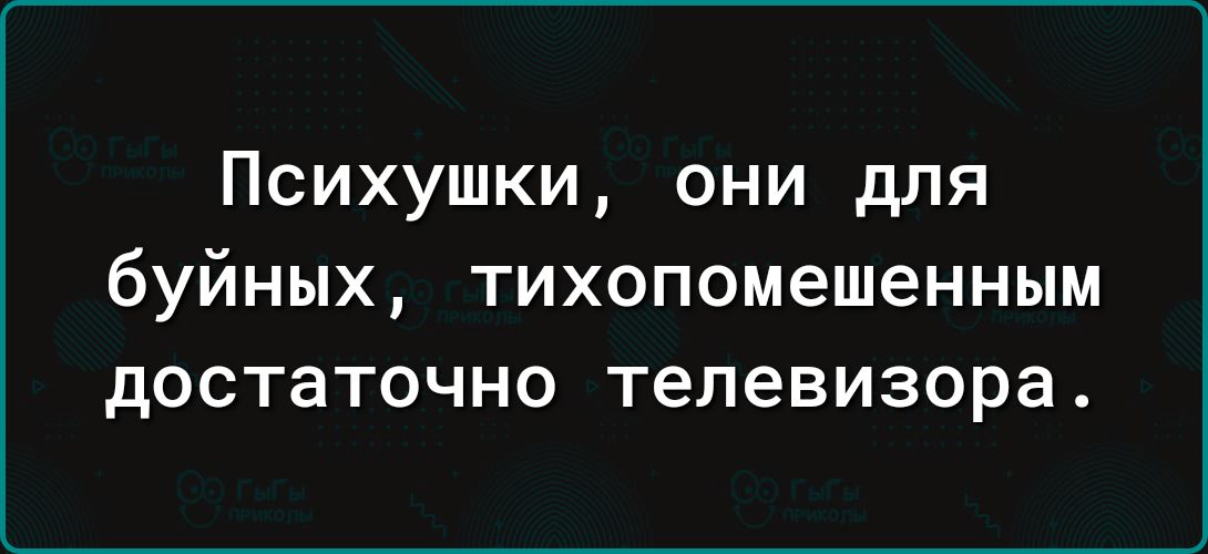 Психушки они для буйных тихопомешенным достаточно телевизора