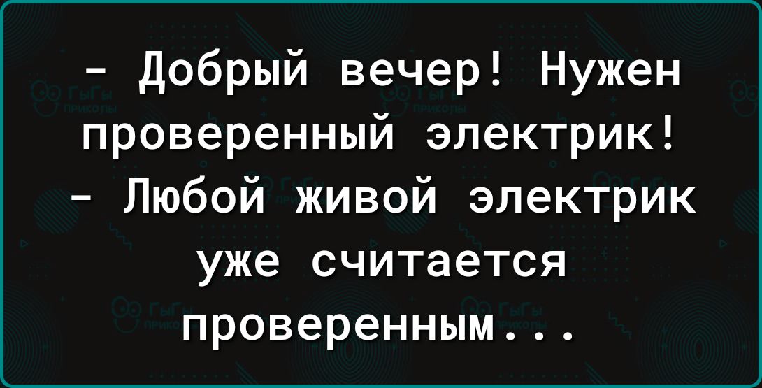 добрый вечер Нужен проверенный электрик Любой живой электрик уже считается проверенным