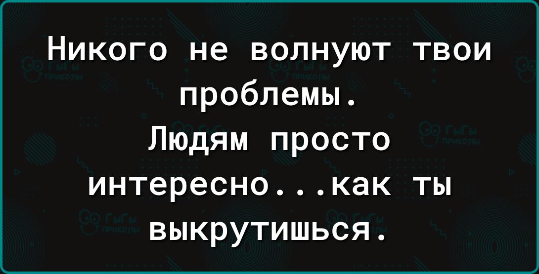 Никого не волнуют твои проблемы Людям просто интереснокак ты выкрутишься