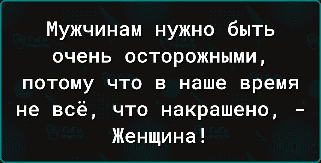 Мужчинам нужно быть очень осторожными потому что в наше время не всё что накрашено Женщина