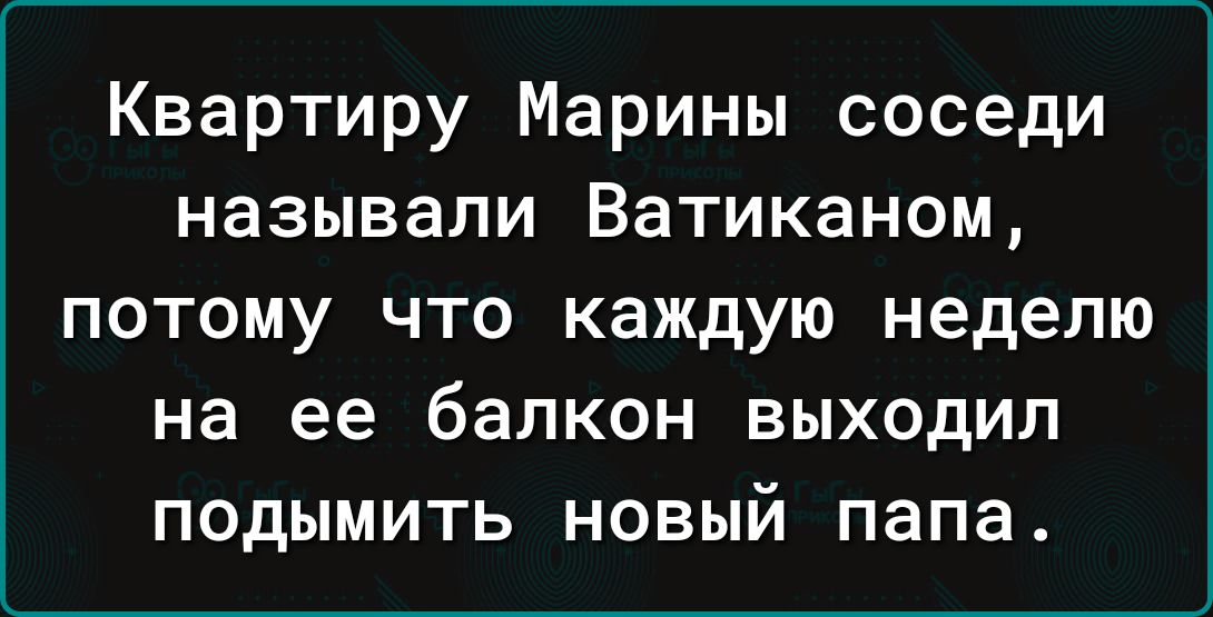 Квартиру Марины соседи называли Ватиканом потому что каждую неделю на ее балкон выходил подымить новый папа