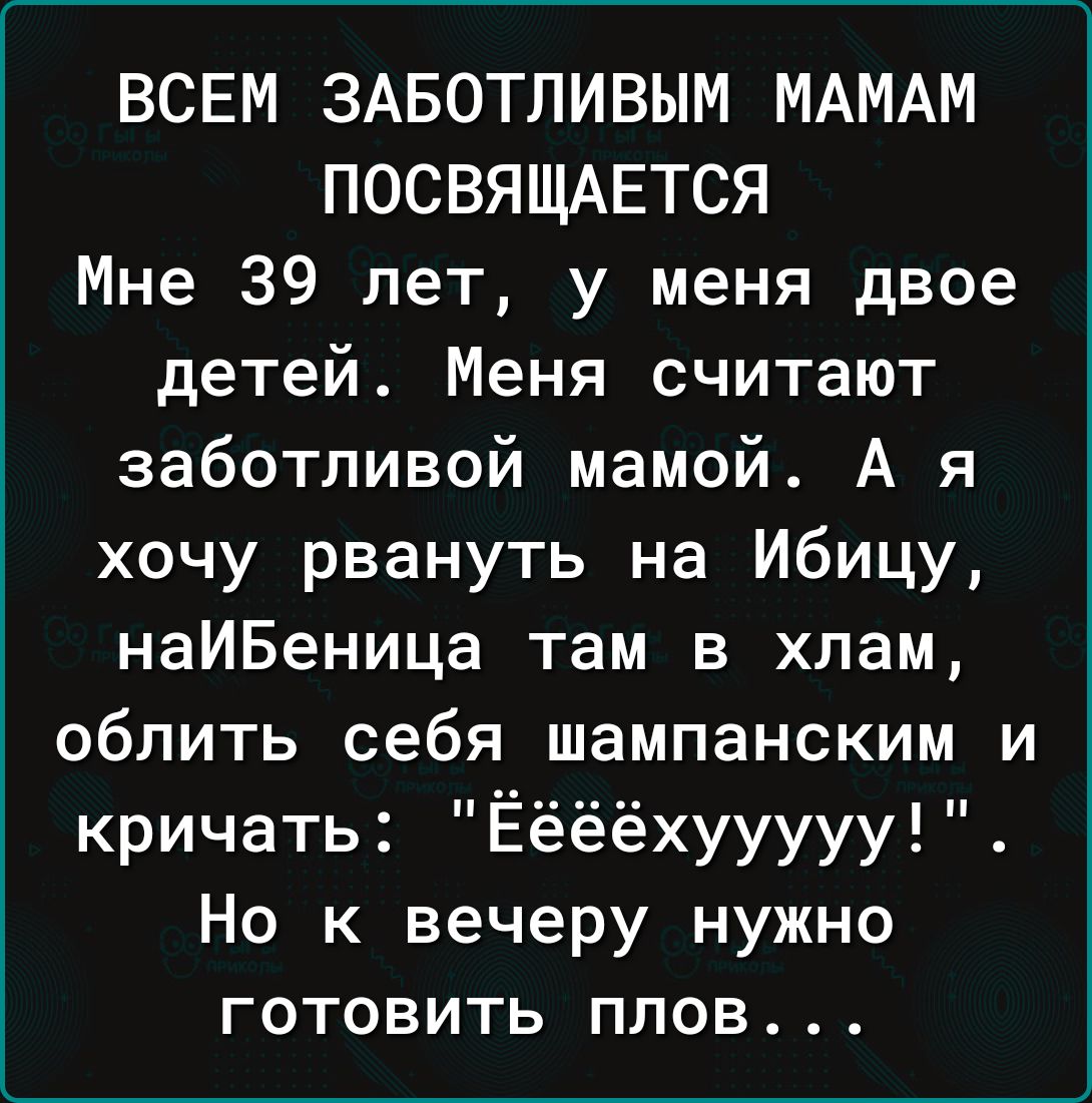 ВСЕМ ЗАБОТЛИВЫМ МАМАМ ПОСВЯЩАЕТСЯ Мне 39 лет у меня двое детей Меня считают заботливой мамой А я хочу рвануть на Ибицу наИБеница там в хлам облить себя шампанским и кричать Ёёёёхууууу Но к вечеру нужно готовить плов