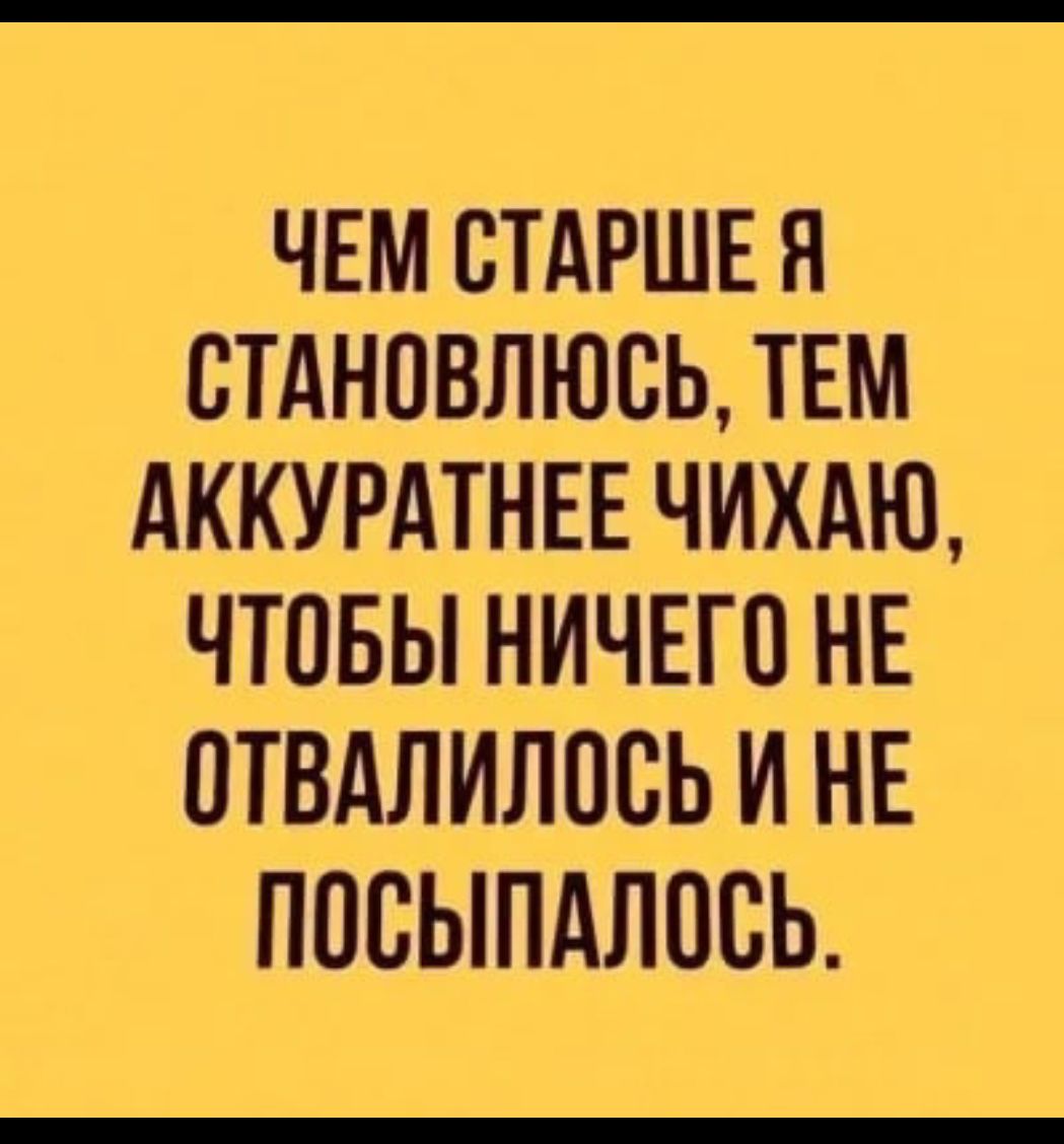 ЧЕМ СТАРШЕ Я СТАНОВЛЮСЬ ТЕМ АККУРАТНЕЕ ЧИХАЮ ЧТОБЫ НИЧЕГО НЕ ПТВАЛИПОБЬ И НЕ ППСЫПАЛОВЬ