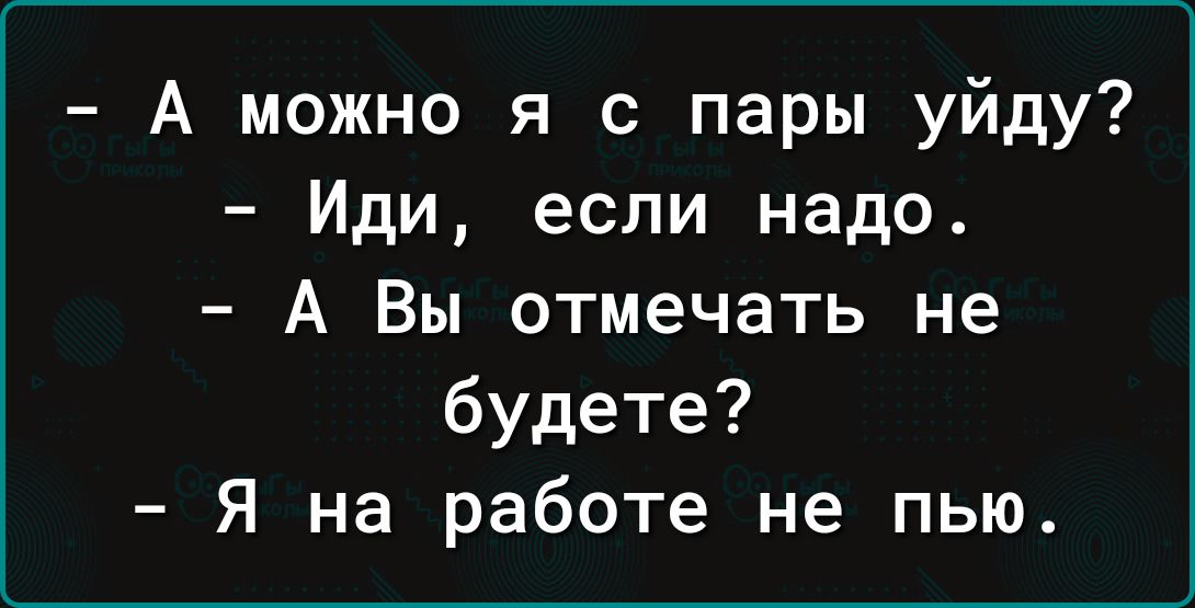 А можно я с пары уйду Иди если надо А Вы отмечать не будете Я на работе не пью