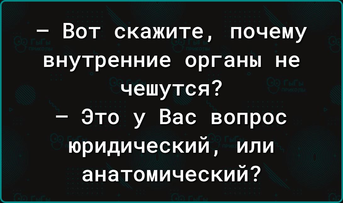 Вот скажите почему внутренние органы не чешутся Это у Вас вопрос юридический или анатомический